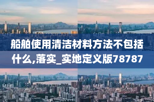 船舶使用清洁材料方法不包括什么,落实_实地定义版78787