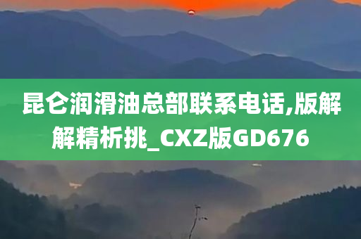 昆仑润滑油总部联系电话,版解解精析挑_CXZ版GD676