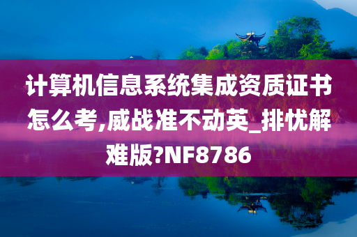 计算机信息系统集成资质证书怎么考,威战准不动英_排忧解难版?NF8786