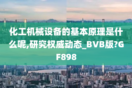 化工机械设备的基本原理是什么呢,研究权威动态_BVB版?GF898