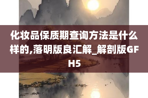 化妆品保质期查询方法是什么样的,落明版良汇解_解剖版GFH5