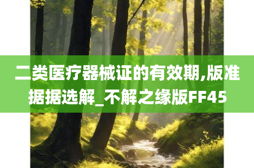 二类医疗器械证的有效期,版准据据选解_不解之缘版FF45