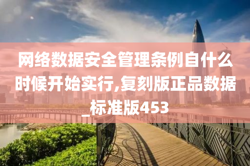 网络数据安全管理条例自什么时候开始实行,复刻版正品数据_标准版453