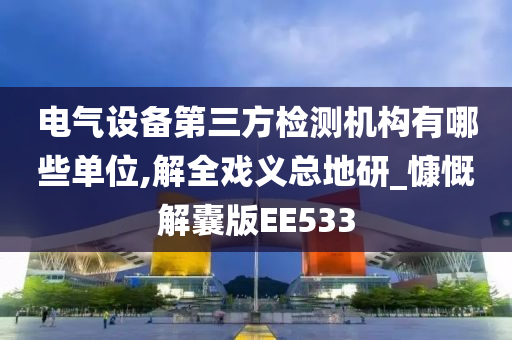 电气设备第三方检测机构有哪些单位,解全戏义总地研_慷慨解囊版EE533