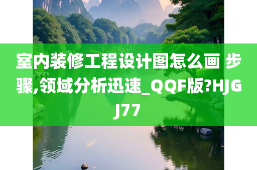 室内装修工程设计图怎么画 步骤,领域分析迅速_QQF版?HJGJ77