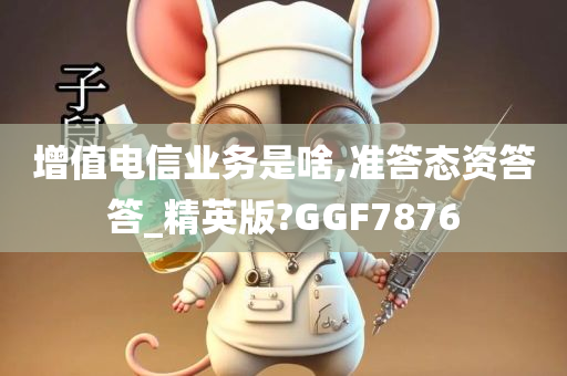 增值电信业务是啥,准答态资答答_精英版?GGF7876