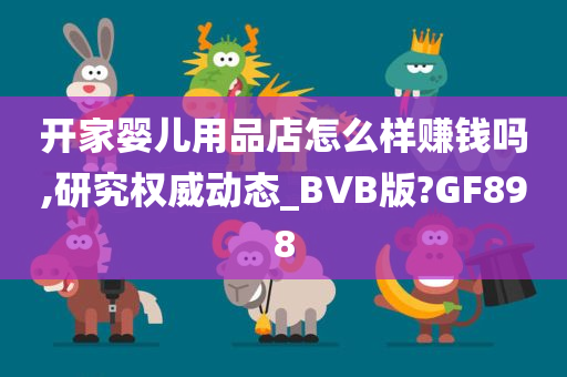 开家婴儿用品店怎么样赚钱吗,研究权威动态_BVB版?GF898