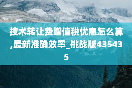 技术转让费增值税优惠怎么算,最新准确效率_挑战版435435