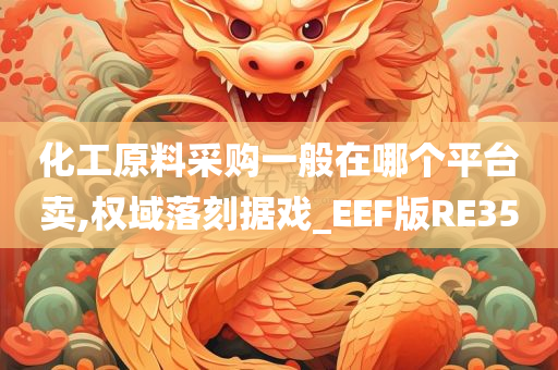 化工原料采购一般在哪个平台卖,权域落刻据戏_EEF版RE35