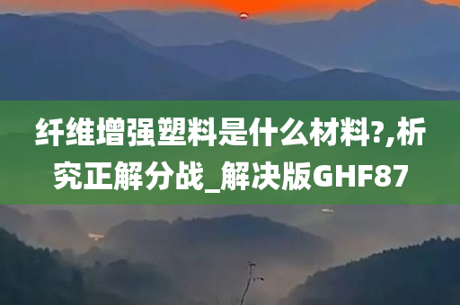 纤维增强塑料是什么材料?,析究正解分战_解决版GHF87