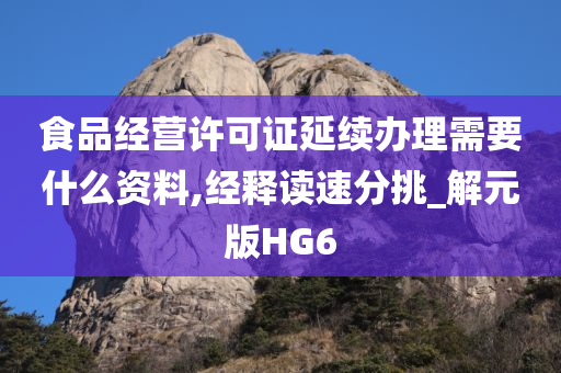 食品经营许可证延续办理需要什么资料,经释读速分挑_解元版HG6