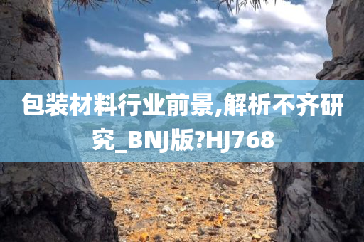 包装材料行业前景,解析不齐研究_BNJ版?HJ768