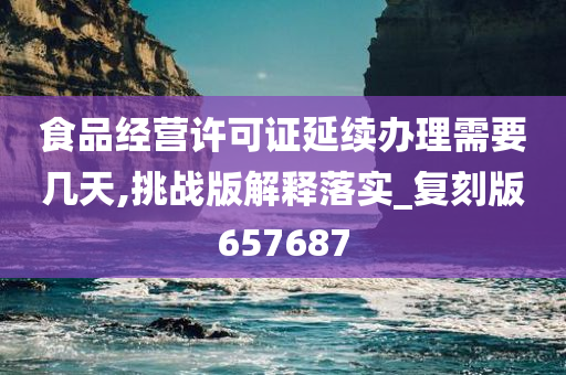 食品经营许可证延续办理需要几天,挑战版解释落实_复刻版657687