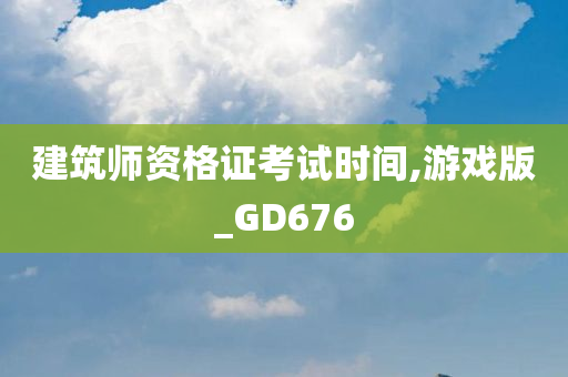 建筑师资格证考试时间,游戏版_GD676