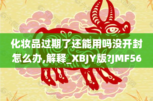 化妆品过期了还能用吗没开封怎么办,解释_XBJY版?JMF56