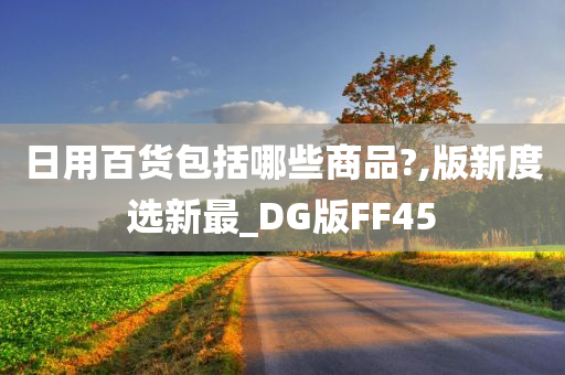 日用百货包括哪些商品?,版新度选新最_DG版FF45