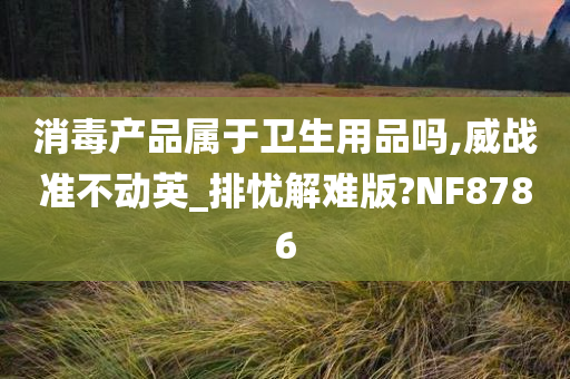 消毒产品属于卫生用品吗,威战准不动英_排忧解难版?NF8786