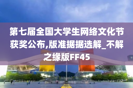 第七届全国大学生网络文化节获奖公布,版准据据选解_不解之缘版FF45