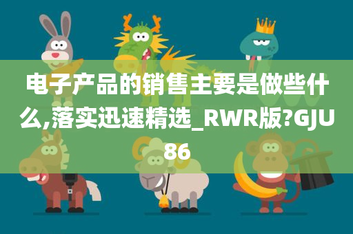 电子产品的销售主要是做些什么,落实迅速精选_RWR版?GJU86