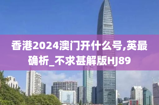 香港2024澳门开什么号,英最确析_不求甚解版HJ89