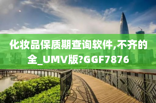 化妆品保质期查询软件,不齐的全_UMV版?GGF7876