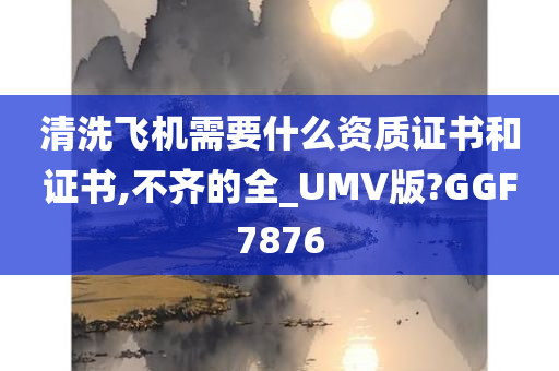 清洗飞机需要什么资质证书和证书,不齐的全_UMV版?GGF7876