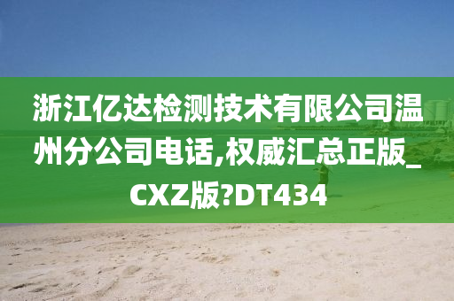 浙江亿达检测技术有限公司温州分公司电话,权威汇总正版_CXZ版?DT434