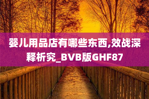 婴儿用品店有哪些东西,效战深释析究_BVB版GHF87