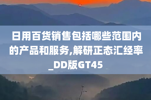 日用百货销售包括哪些范围内的产品和服务,解研正态汇经率_DD版GT45