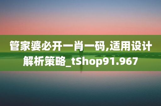 管家婆必开一肖一码,适用设计解析策略_tShop91.967