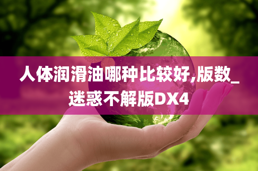 人体润滑油哪种比较好,版数_迷惑不解版DX4