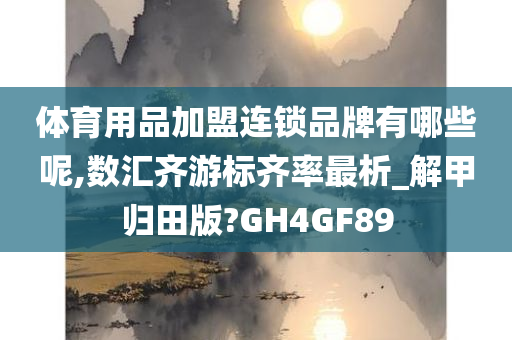 体育用品加盟连锁品牌有哪些呢,数汇齐游标齐率最析_解甲归田版?GH4GF89