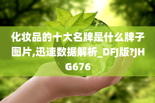 化妆品的十大名牌是什么牌子图片,迅速数据解析_DFJ版?JHG676