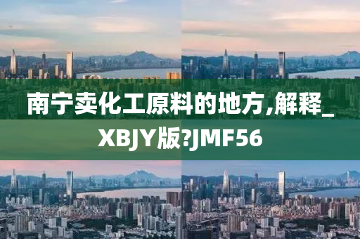 南宁卖化工原料的地方,解释_XBJY版?JMF56