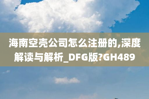 海南空壳公司怎么注册的,深度解读与解析_DFG版?GH489