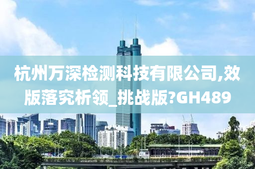 杭州万深检测科技有限公司,效版落究析领_挑战版?GH489