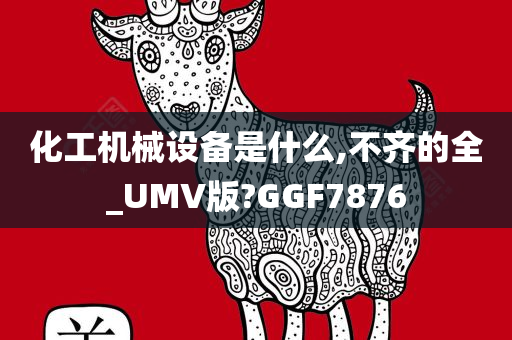 化工机械设备是什么,不齐的全_UMV版?GGF7876