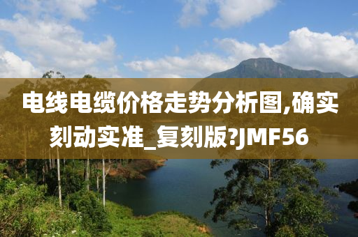 电线电缆价格走势分析图,确实刻动实准_复刻版?JMF56