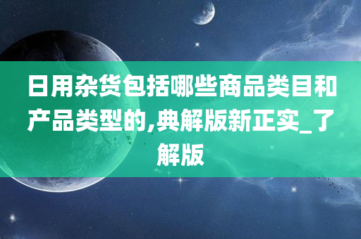 日用杂货包括哪些商品类目和产品类型的,典解版新正实_了解版