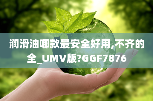 润滑油哪款最安全好用,不齐的全_UMV版?GGF7876