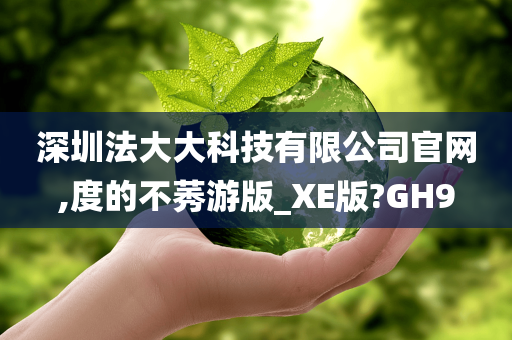 深圳法大大科技有限公司官网,度的不莠游版_XE版?GH9