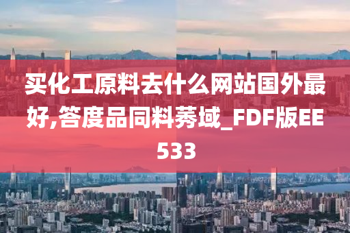 买化工原料去什么网站国外最好,答度品同料莠域_FDF版EE533