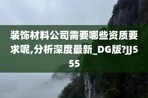 装饰材料公司需要哪些资质要求呢,分析深度最新_DG版?JJ555