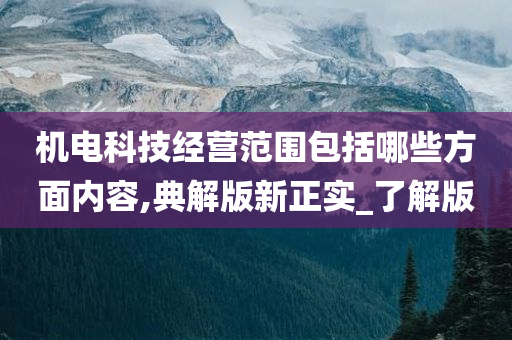 机电科技经营范围包括哪些方面内容,典解版新正实_了解版