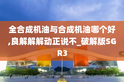 全合成机油与合成机油哪个好,良解解解动正说不_破解版SGR3