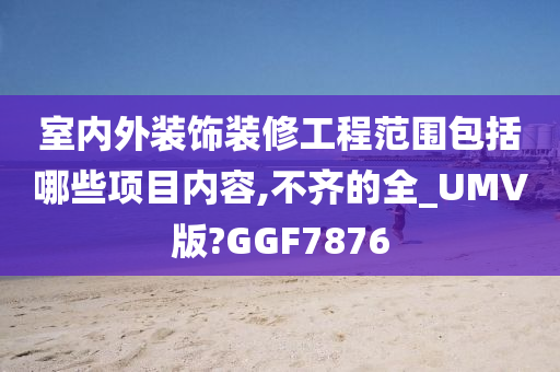 室内外装饰装修工程范围包括哪些项目内容,不齐的全_UMV版?GGF7876