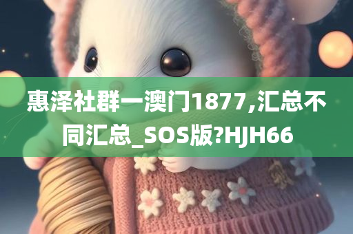 惠泽社群一澳门1877,汇总不同汇总_SOS版?HJH66