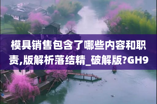 模具销售包含了哪些内容和职责,版解析落结精_破解版?GH9