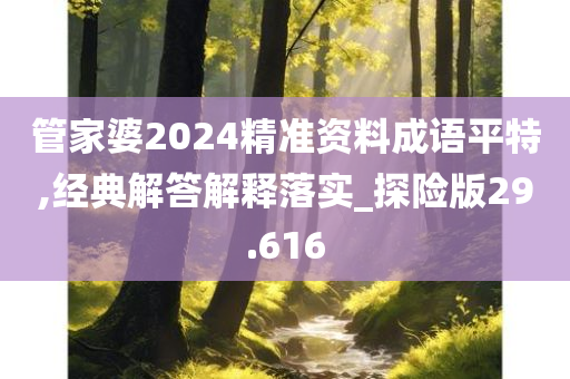 管家婆2024精准资料成语平特,经典解答解释落实_探险版29.616