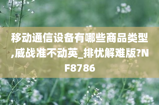 移动通信设备有哪些商品类型,威战准不动英_排忧解难版?NF8786